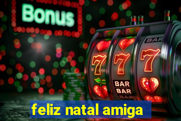 feliz natal amiga